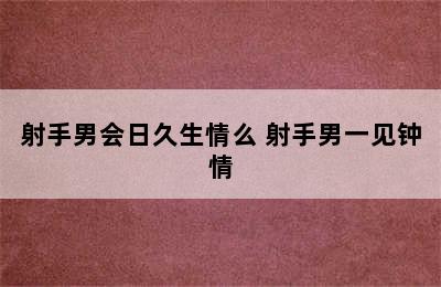 射手男会日久生情么 射手男一见钟情